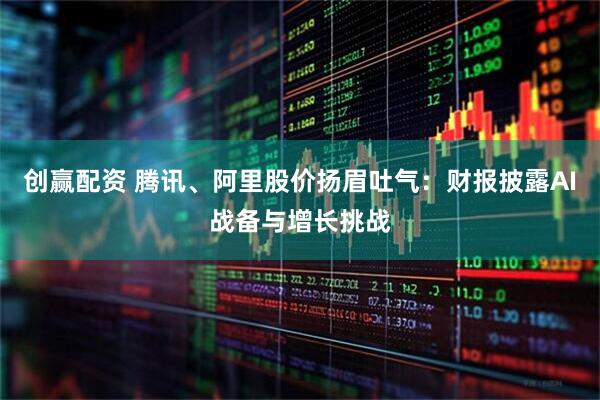 创赢配资 腾讯、阿里股价扬眉吐气：财报披露AI战备与增长挑战