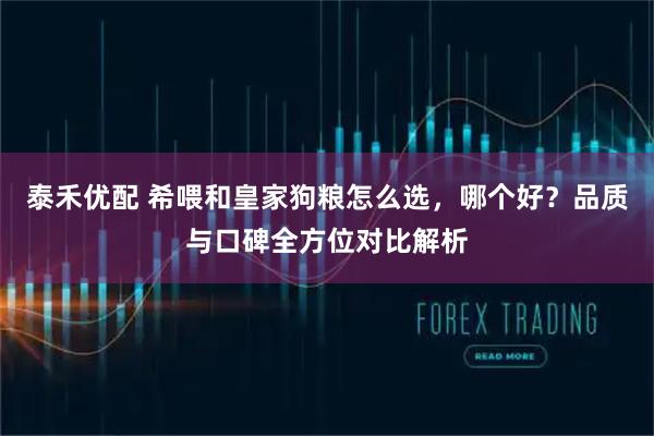 泰禾优配 希喂和皇家狗粮怎么选，哪个好？品质与口碑全方位对比解析