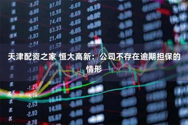 天津配资之家 恒大高新：公司不存在逾期担保的情形