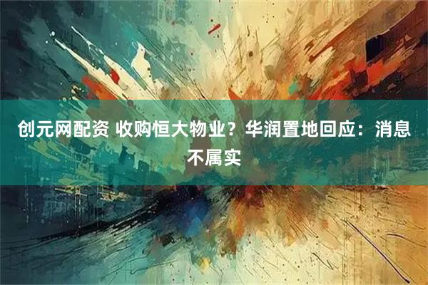 创元网配资 收购恒大物业？华润置地回应：消息不属实