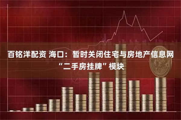 百铭洋配资 海口：暂时关闭住宅与房地产信息网“二手房挂牌”模块