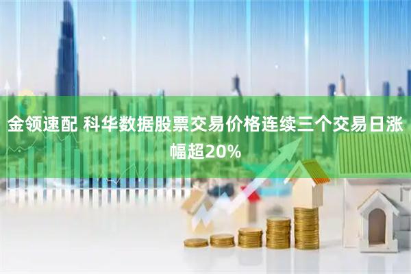 金领速配 科华数据股票交易价格连续三个交易日涨幅超20%