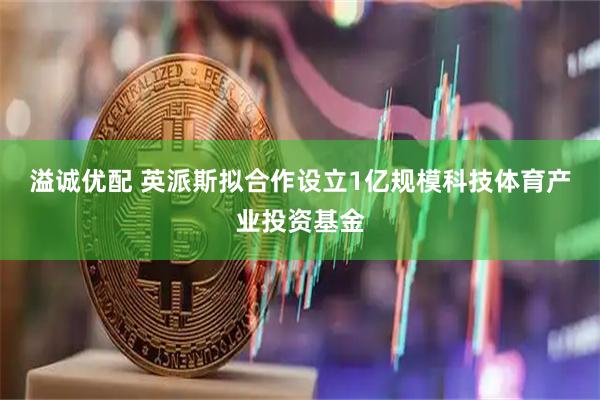 溢诚优配 英派斯拟合作设立1亿规模科技体育产业投资基金