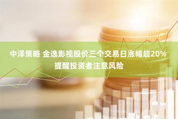 中泽策略 金逸影视股价三个交易日涨幅超20% 提醒投资者注意风险