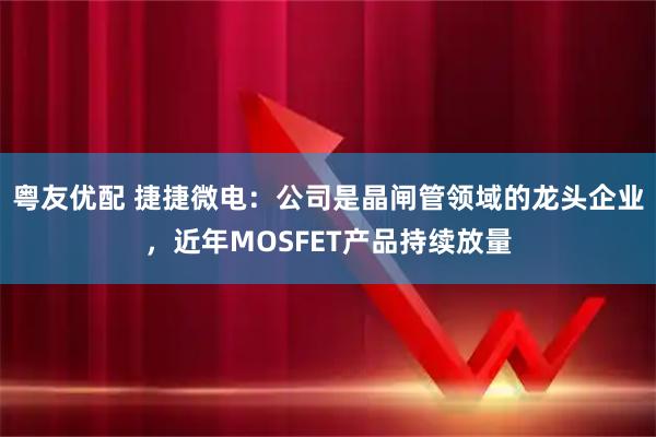 粤友优配 捷捷微电：公司是晶闸管领域的龙头企业，近年MOSFET产品持续放量