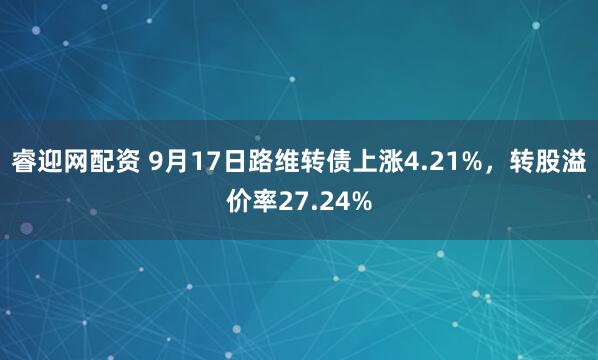 睿迎网配资 9月17日路维转债上涨4.21%，转股溢价率27.24%