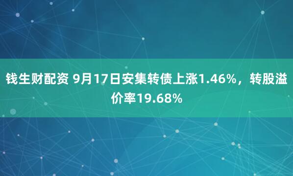 钱生财配资 9月17日安集转债上涨1.46%，转股溢价率19.68%