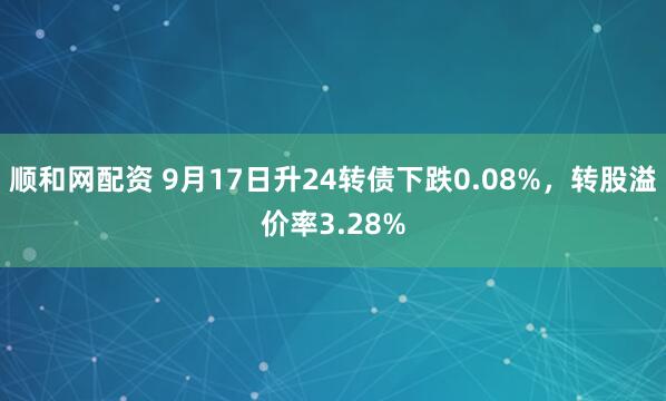 顺和网配资 9月17日升24转债下跌0.08%，转股溢价率3.28%