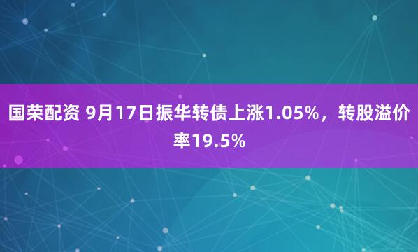 国荣配资 9月17日振华转债上涨1.05%，转股溢价率19.5%