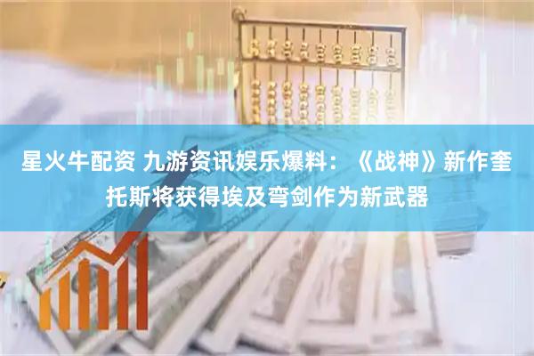 星火牛配资 九游资讯娱乐爆料:《战神》新作奎托斯将获得埃及弯剑作为新武器