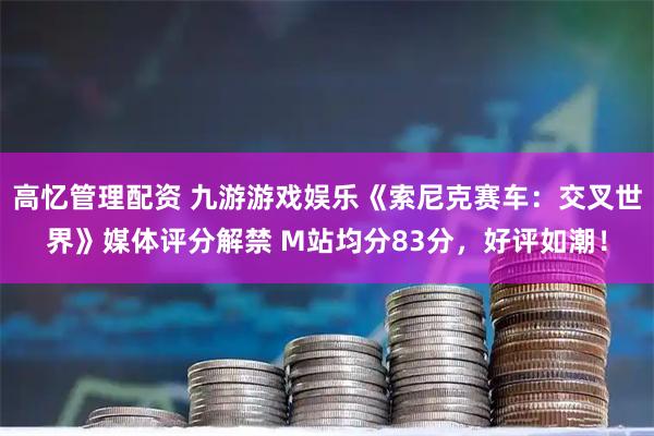 高忆管理配资 九游游戏娱乐《索尼克赛车：交叉世界》媒体评分解禁 M站均分83分，好评如潮！