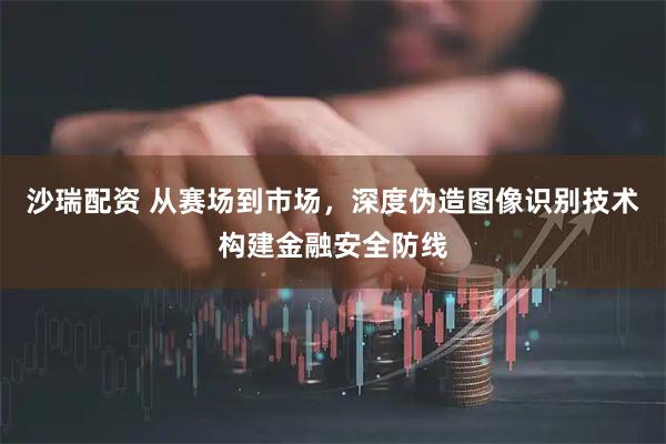 沙瑞配资 从赛场到市场，深度伪造图像识别技术构建金融安全防线