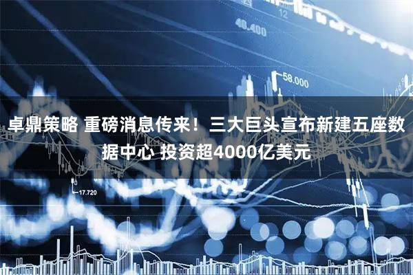 卓鼎策略 重磅消息传来！三大巨头宣布新建五座数据中心 投资超4000亿美元
