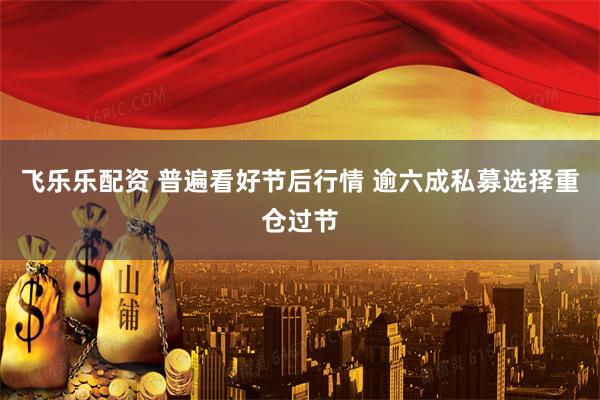 飞乐乐配资 普遍看好节后行情 逾六成私募选择重仓过节