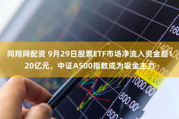 同翔网配资 9月29日股票ETF市场净流入资金超120亿元，中证A500指数成为吸金主力