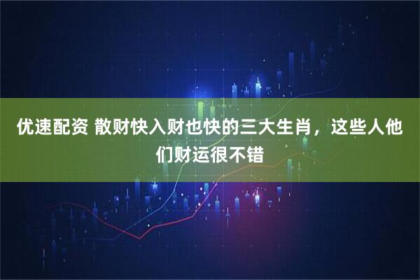 优速配资 散财快入财也快的三大生肖，这些人他们财运很不错