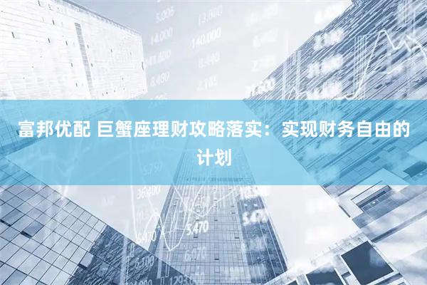 富邦优配 巨蟹座理财攻略落实：实现财务自由的计划