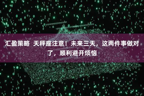 汇盈策略  天秤座注意！未来三天，这两件事做对了，顺利避开烦恼