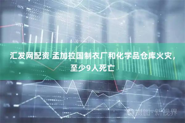 汇发网配资 孟加拉国制衣厂和化学品仓库火灾，至少9人死亡