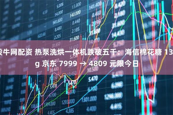 般牛网配资 热泵洗烘一体机跌破五千：海信棉花糖 13kg 京东 7999 → 4809 元限今日