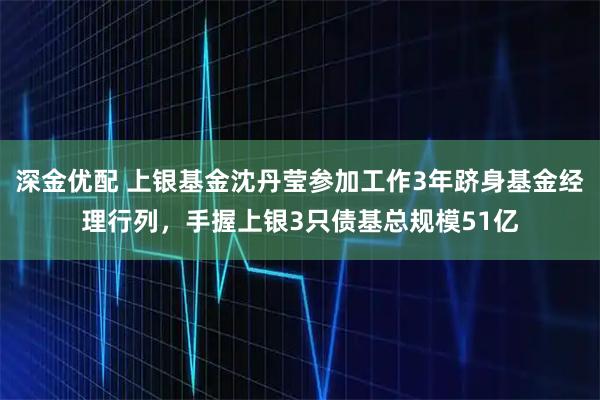 深金优配 上银基金沈丹莹参加工作3年跻身基金经理行列，手握上银3只债基总规模51亿