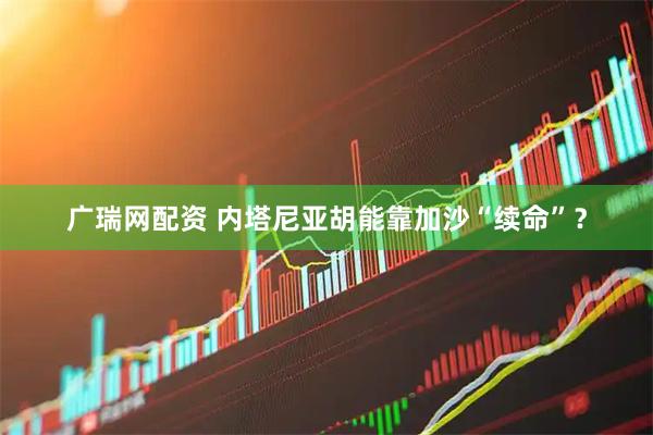 广瑞网配资 内塔尼亚胡能靠加沙“续命”？