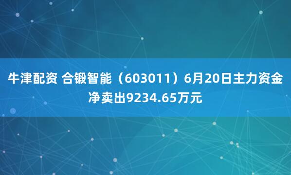 牛津配资 合锻智能（603011）6月20日主力资金净卖出9234.65万元