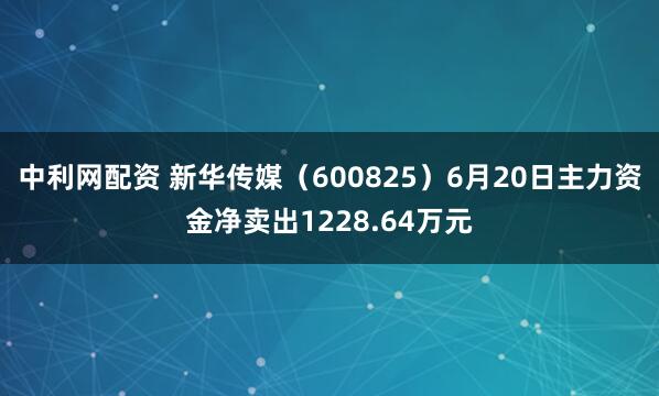 中利网配资 新华传媒（600825）6月20日主力资金净卖出1228.64万元
