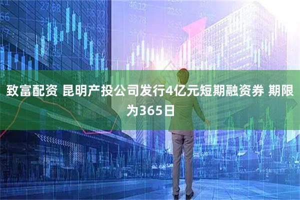 致富配资 昆明产投公司发行4亿元短期融资券 期限为365日