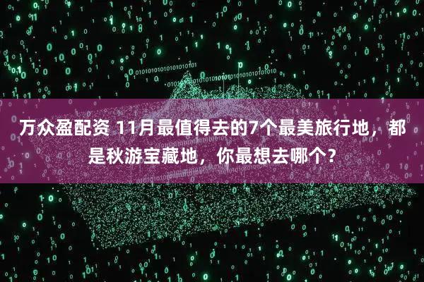 万众盈配资 11月最值得去的7个最美旅行地，都是秋游宝藏地，你最想去哪个？