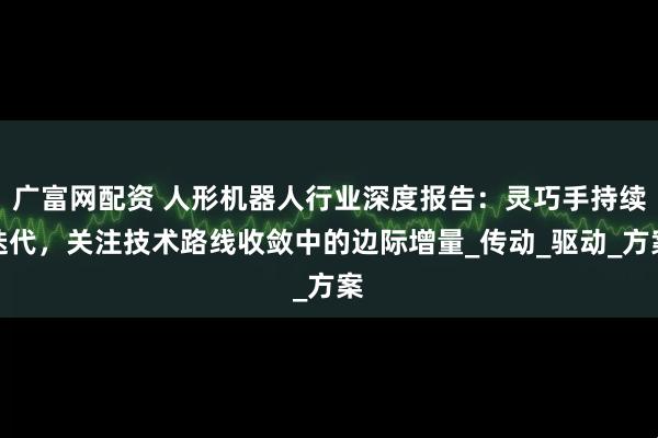 广富网配资 人形机器人行业深度报告：灵巧手持续迭代，关注技术路线收敛中的边际增量_传动_驱动_方案