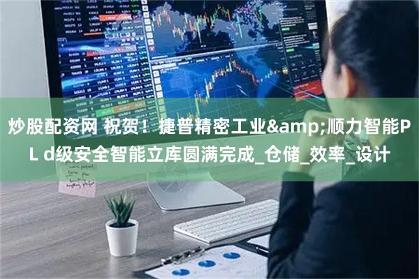炒股配资网 祝贺！捷普精密工业&顺力智能PL d级安全智能立库圆满完成_仓储_效率_设计