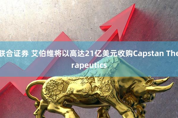 联合证券 艾伯维将以高达21亿美元收购Capstan Therapeutics