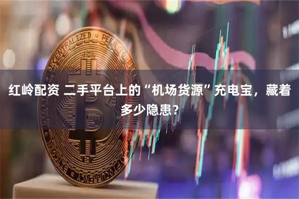 红岭配资 二手平台上的“机场货源”充电宝，藏着多少隐患？
