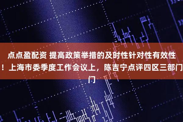 点点盈配资 提高政策举措的及时性针对性有效性！上海市委季度工作会议上，陈吉宁点评四区三部门