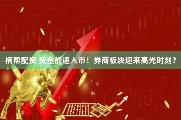 楠帮配资 资金加速入市！券商板块迎来高光时刻？
