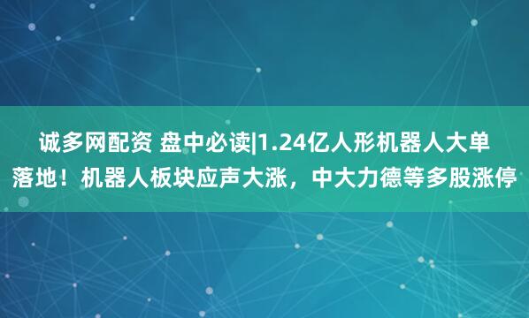 诚多网配资 盘中必读|1.24亿人形机器人大单落地！机器人板块应声大涨，中大力德等多股涨停