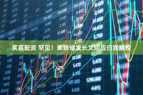 笑赢配资 罕见！美联储发长文回应白宫指控