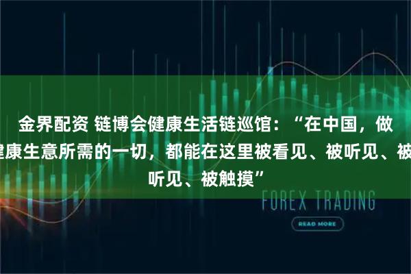 金界配资 链博会健康生活链巡馆：“在中国，做全球健康生意所需的一切，都能在这里被看见、被听见、被触摸”