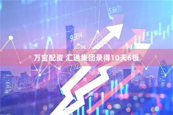 万宝配资 汇通集团录得10天6板