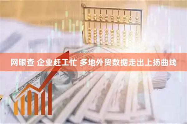 网眼查 企业赶工忙 多地外贸数据走出上扬曲线
