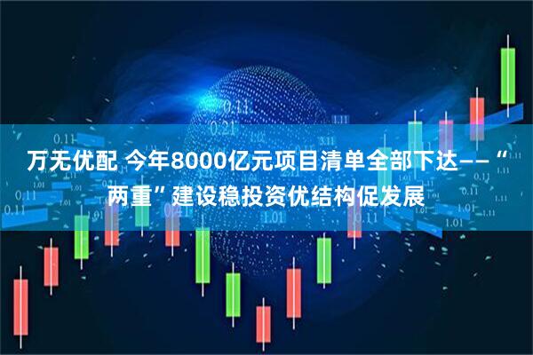 万无优配 今年8000亿元项目清单全部下达——“两重”建设稳投资优结构促发展
