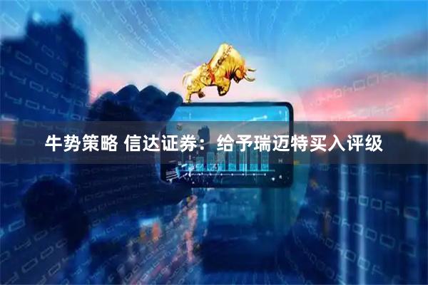 牛势策略 信达证券：给予瑞迈特买入评级