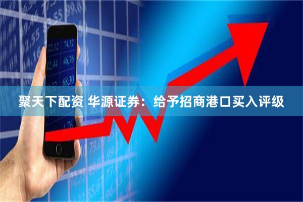 聚天下配资 华源证券：给予招商港口买入评级