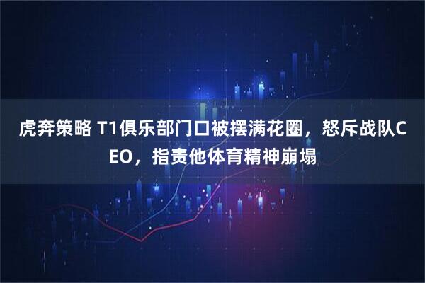 虎奔策略 T1俱乐部门口被摆满花圈，怒斥战队CEO，指责他体育精神崩塌