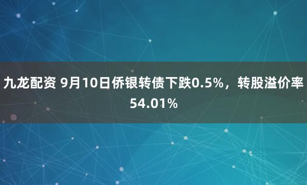 九龙配资 9月10日侨银转债下跌0.5%，转股溢价率54.01%