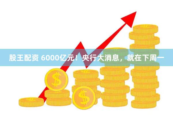 股王配资 6000亿元！央行大消息，就在下周一