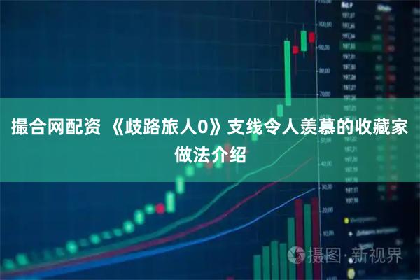 撮合网配资 《歧路旅人0》支线令人羡慕的收藏家做法介绍