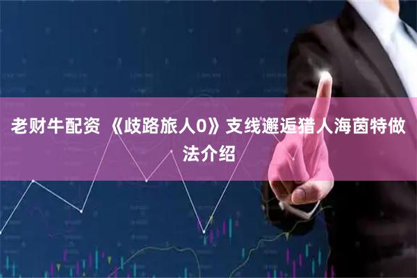 老财牛配资 《歧路旅人0》支线邂逅猎人海茵特做法介绍