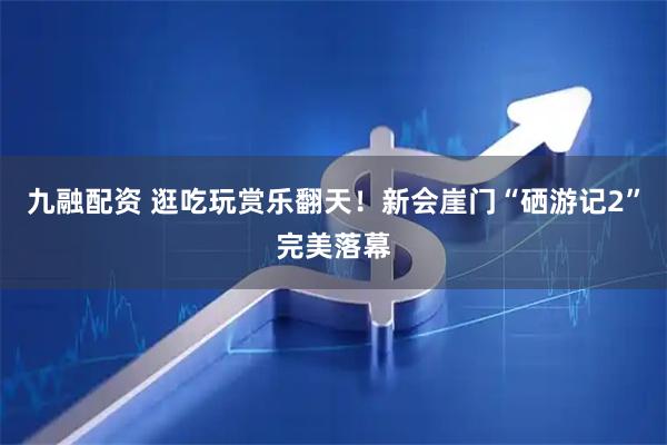 九融配资 逛吃玩赏乐翻天！新会崖门“硒游记2”完美落幕